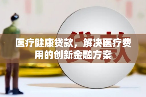 定海医疗健康贷款，解决医疗费用的创新金融方案