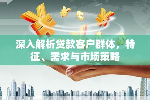 定海深入解析贷款客户群体，特征、需求与市场策略