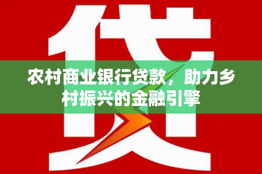 定海农村商业银行贷款，助力乡村振兴的金融引擎