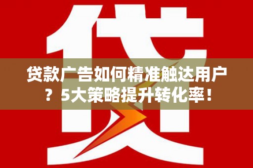 定海贷款广告如何精准触达用户？5大策略提升转化率！
