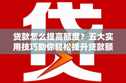定海贷款怎么提高额度？五大实用技巧助你轻松提升贷款额度