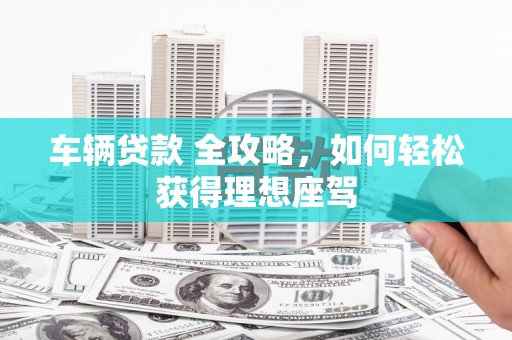 定海车辆贷款 全攻略，如何轻松获得理想座驾