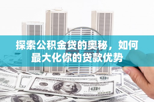 定海探索公积金贷的奥秘，如何最大化你的贷款优势