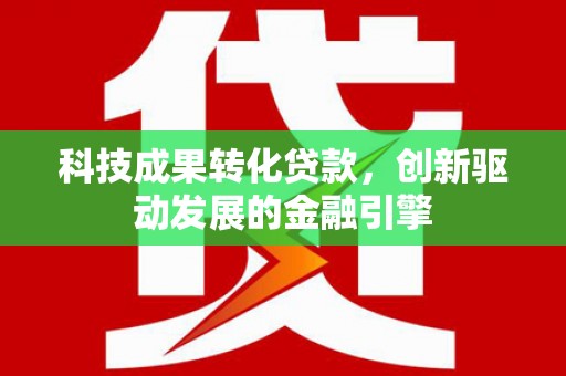 定海科技成果转化贷款，创新驱动发展的金融引擎