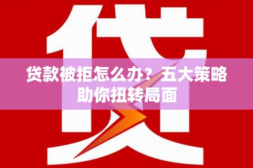 定海贷款被拒怎么办？五大策略助你扭转局面
