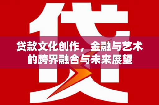 定海贷款文化创作，金融与艺术的跨界融合与未来展望