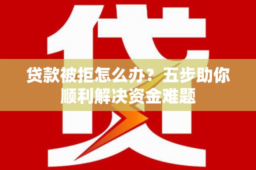 定海贷款被拒怎么办？五步助你顺利解决资金难题