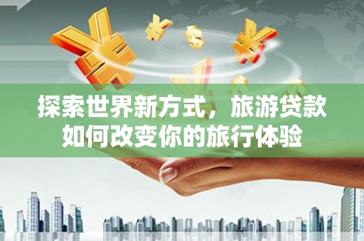 定海探索世界新方式，旅游贷款如何改变你的旅行体验