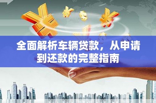 定海全面解析车辆贷款，从申请到还款的完整指南