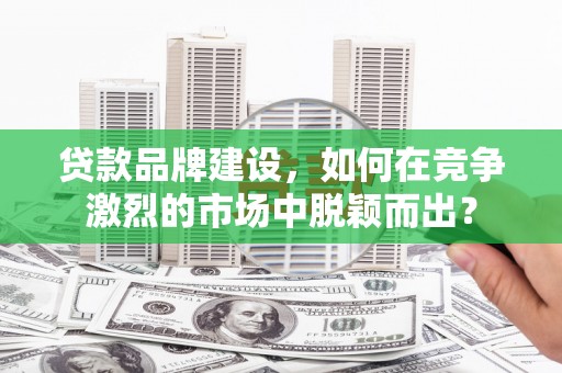 定海贷款品牌建设，如何在竞争激烈的市场中脱颖而出？