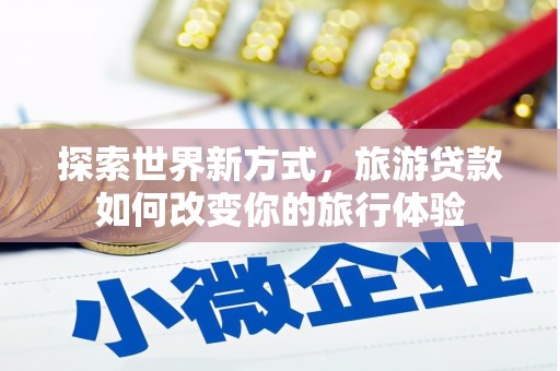 定海探索世界新方式，旅游贷款如何改变你的旅行体验