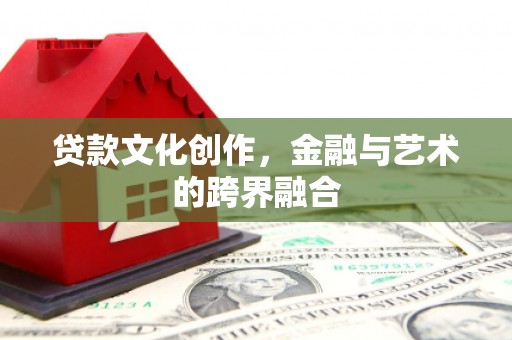 定海贷款文化创作，金融与艺术的跨界融合