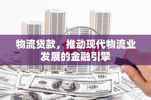 定海物流贷款，推动现代物流业发展的金融引擎