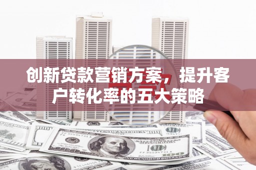 定海创新贷款营销方案，提升客户转化率的五大策略