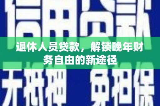 定海退休人员贷款，解锁晚年财务自由的新途径