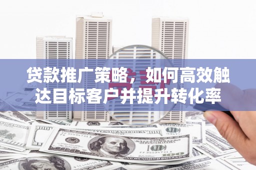 定海贷款推广策略，如何高效触达目标客户并提升转化率