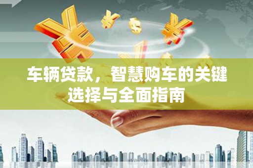 定海车辆贷款，智慧购车的关键选择与全面指南