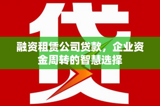 定海融资租赁公司贷款，企业资金周转的智慧选择