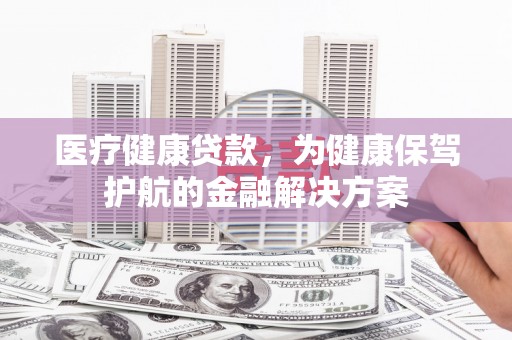 定海医疗健康贷款，为健康保驾护航的金融解决方案